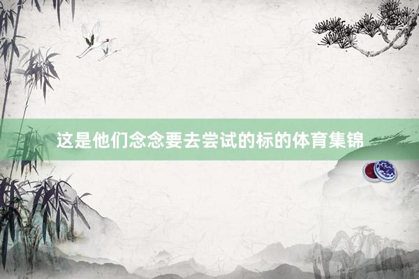 这是他们念念要去尝试的标的体育集锦
