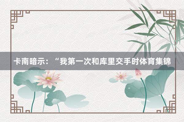 卡南暗示:“我第一次和库里交手时体育集锦