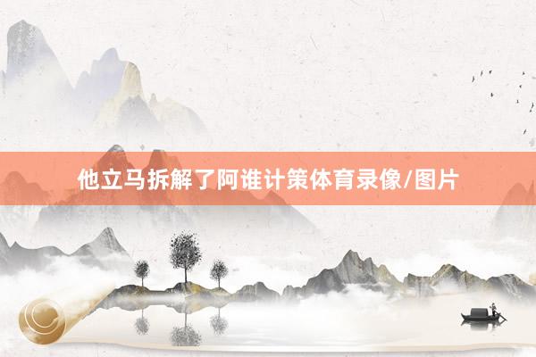 他立马拆解了阿谁计策体育录像/图片