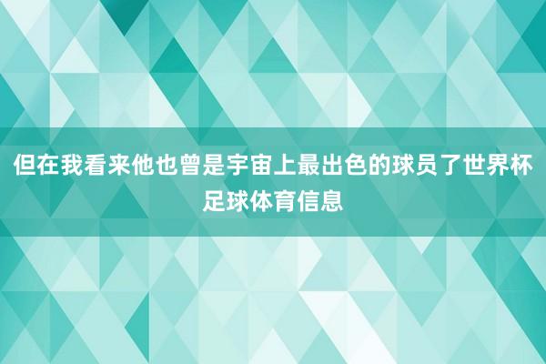 但在我看来他也曾是宇宙上最出色的球员了世界杯足球体育信息