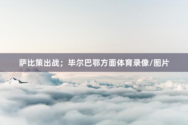 萨比策出战；毕尔巴鄂方面体育录像/图片
