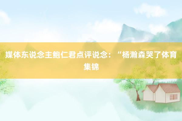 媒体东说念主鲍仁君点评说念：“杨瀚森哭了体育集锦