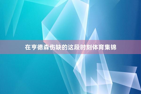 在亨德森伤缺的这段时刻体育集锦