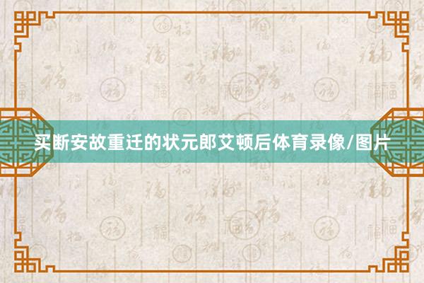 买断安故重迁的状元郎艾顿后体育录像/图片