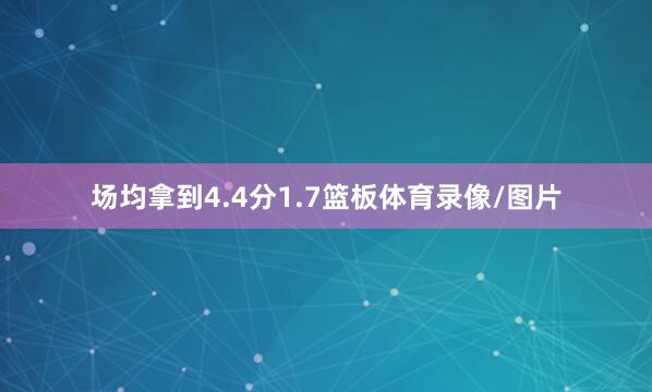 场均拿到4.4分1.7篮板体育录像/图片