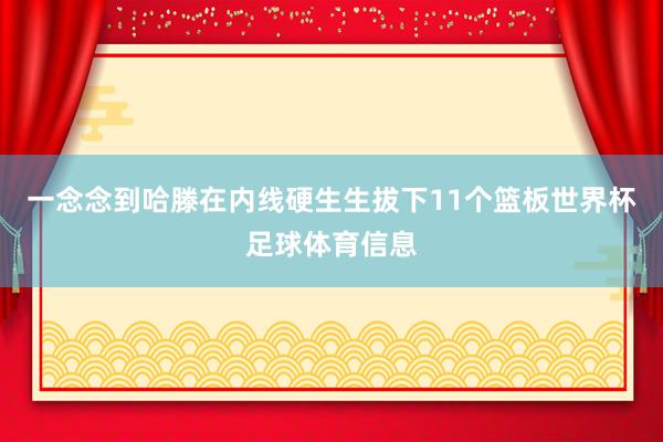 一念念到哈滕在内线硬生生拔下11个篮板世界杯足球体育信息