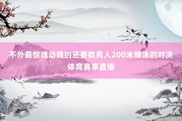 不外最惊魂动魄的还要数男人200米蝶泳的对决体育赛事直播