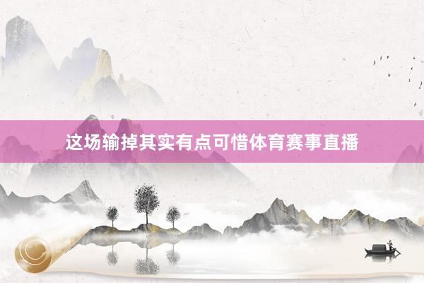 这场输掉其实有点可惜体育赛事直播