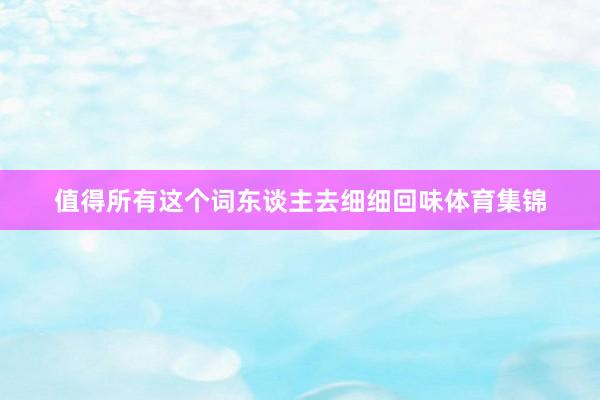 值得所有这个词东谈主去细细回味体育集锦