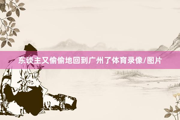 东谈主又偷偷地回到广州了体育录像/图片