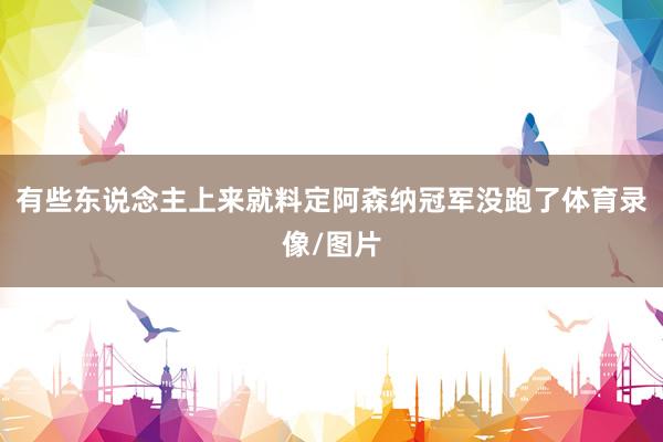 有些东说念主上来就料定阿森纳冠军没跑了体育录像/图片