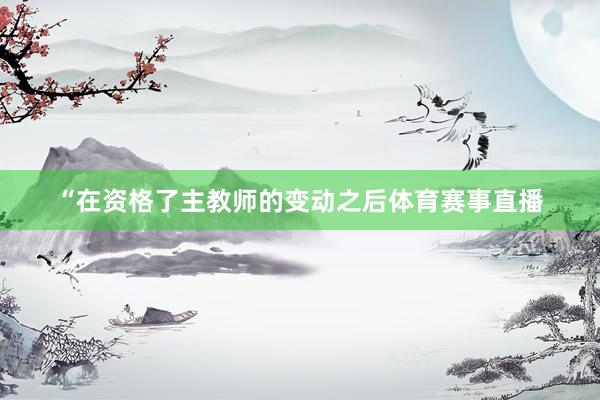 “在资格了主教师的变动之后体育赛事直播