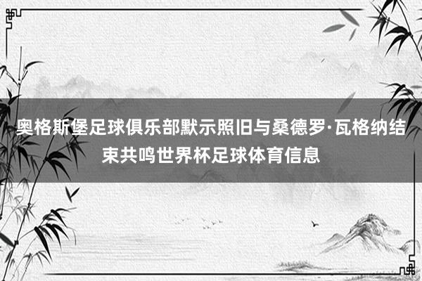 奥格斯堡足球俱乐部默示照旧与桑德罗·瓦格纳结束共鸣世界杯足球体育信息