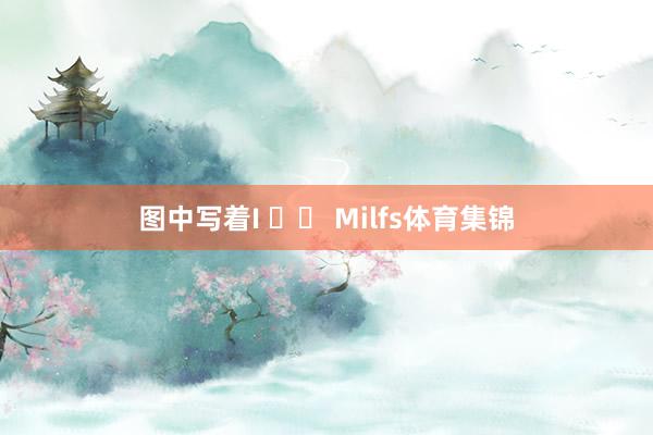 图中写着I ♥️ Milfs体育集锦