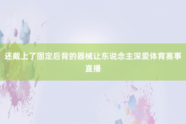 还戴上了固定后背的器械让东说念主深爱体育赛事直播