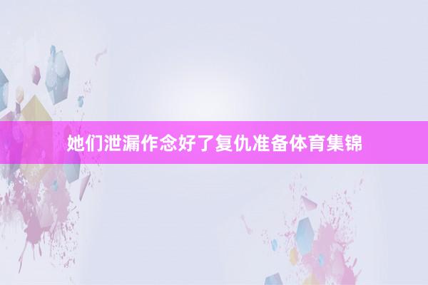 她们泄漏作念好了复仇准备体育集锦