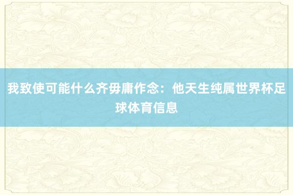 我致使可能什么齐毋庸作念:他天生纯属世界杯足球体育信息