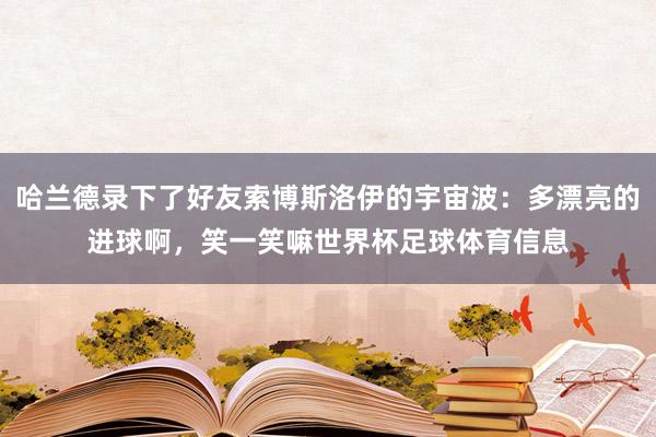 哈兰德录下了好友索博斯洛伊的宇宙波：多漂亮的进球啊，笑一笑嘛世界杯足球体育信息