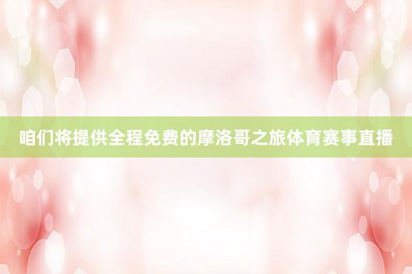 咱们将提供全程免费的摩洛哥之旅体育赛事直播