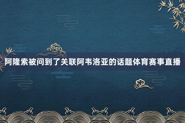 阿隆索被问到了关联阿韦洛亚的话题体育赛事直播