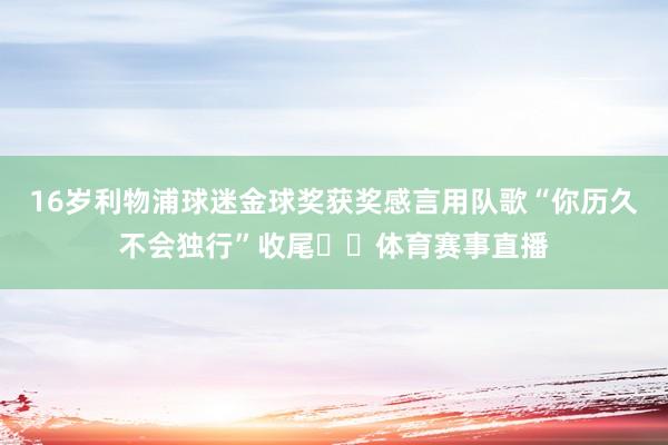 16岁利物浦球迷金球奖获奖感言用队歌“你历久不会独行”收尾❤️体育赛事直播