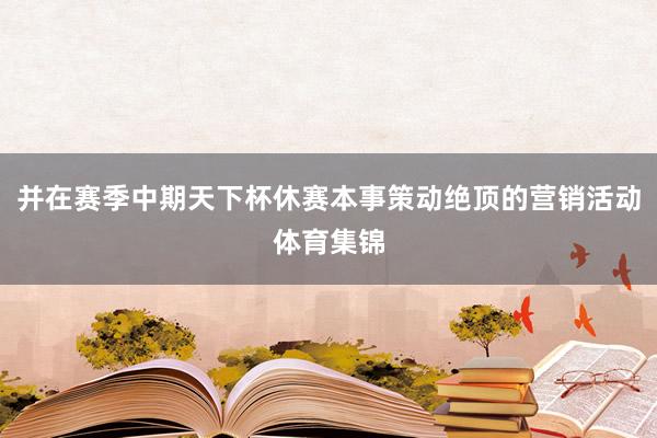 并在赛季中期天下杯休赛本事策动绝顶的营销活动体育集锦