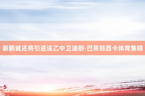 新鹏城还将引进法乙中卫迪朗·巴蒂班西卡体育集锦