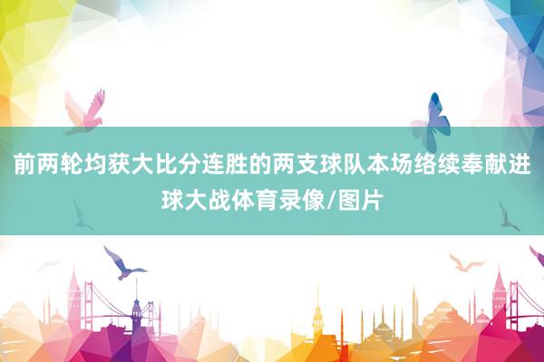 前两轮均获大比分连胜的两支球队本场络续奉献进球大战体育录像/图片