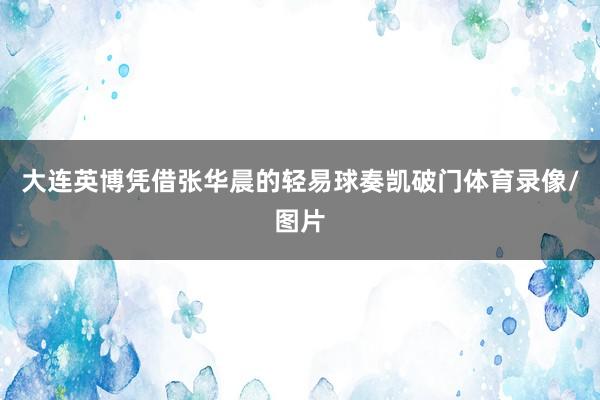 大连英博凭借张华晨的轻易球奏凯破门体育录像/图片