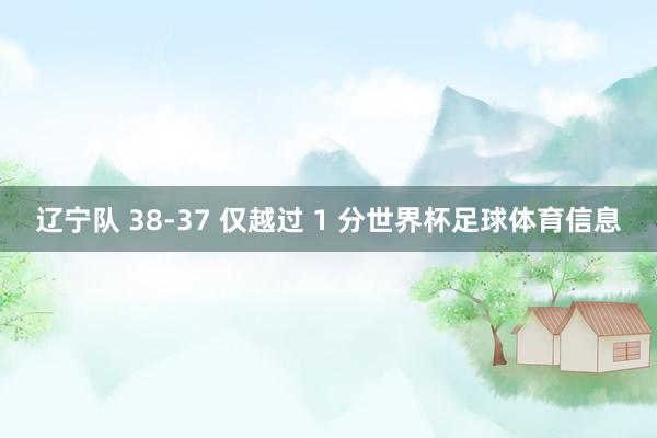 辽宁队 38-37 仅越过 1 分世界杯足球体育信息
