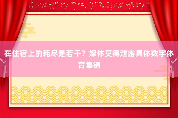 在住宿上的耗尽是若干？媒体莫得泄露具体数字体育集锦