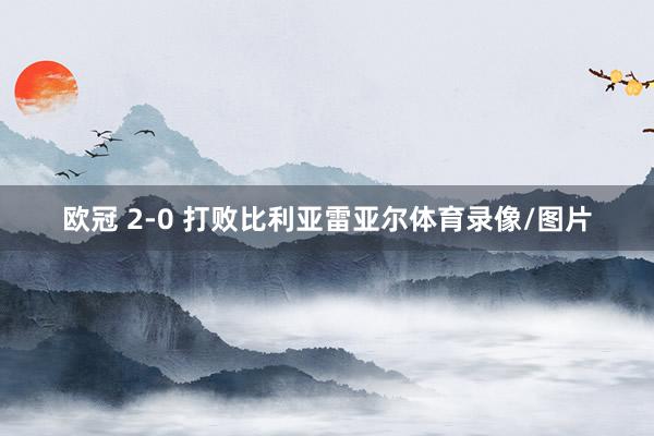 欧冠 2-0 打败比利亚雷亚尔体育录像/图片