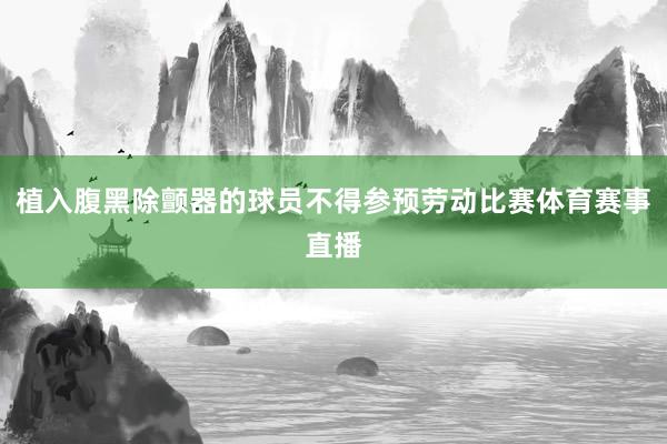 植入腹黑除颤器的球员不得参预劳动比赛体育赛事直播