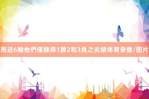 而近6輪他們僅錄得1勝2和3負之劣績体育录像/图片