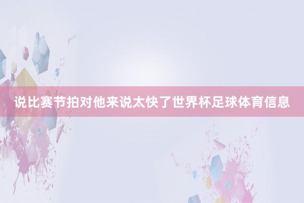 说比赛节拍对他来说太快了世界杯足球体育信息