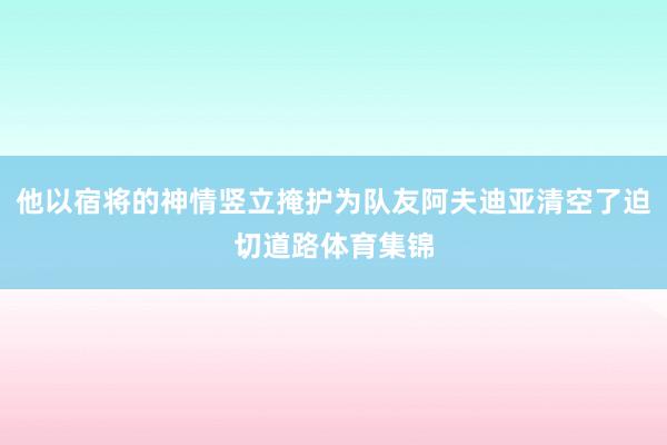 他以宿将的神情竖立掩护为队友阿夫迪亚清空了迫切道路体育集锦