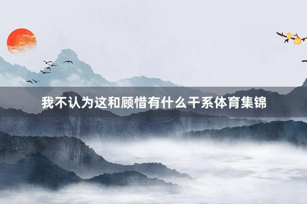 我不认为这和顾惜有什么干系体育集锦