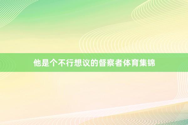 他是个不行想议的督察者体育集锦