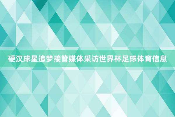 硬汉球星追梦接管媒体采访世界杯足球体育信息