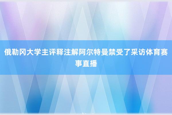 俄勒冈大学主评释注解阿尔特曼禁受了采访体育赛事直播