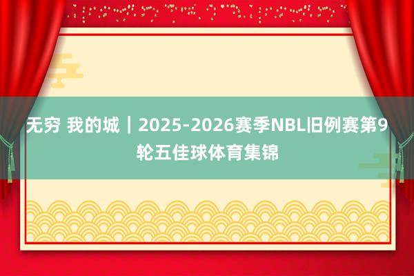 无穷 我的城|2025-2026赛季NBL旧例赛第9轮五佳球体育集锦