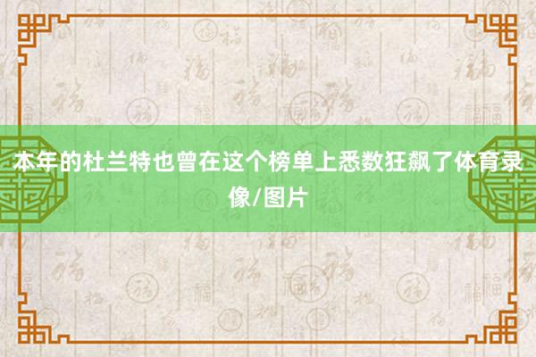 本年的杜兰特也曾在这个榜单上悉数狂飙了体育录像/图片
