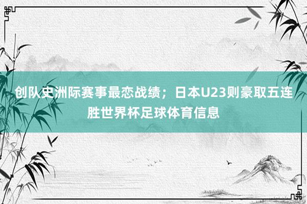 创队史洲际赛事最恋战绩；日本U23则豪取五连胜世界杯足球体育信息