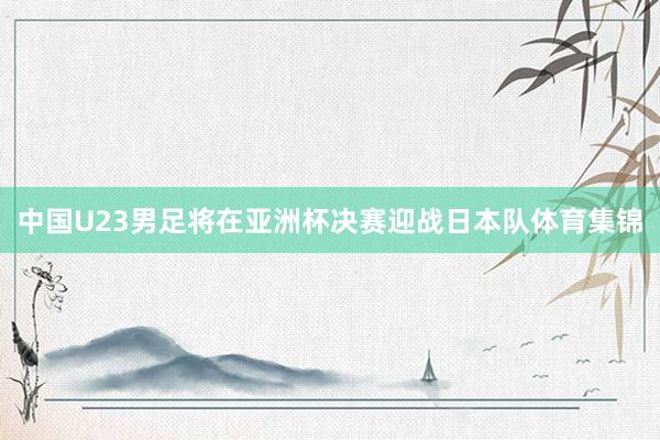 中国U23男足将在亚洲杯决赛迎战日本队体育集锦
