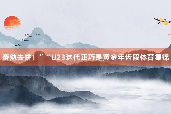 奋勉去拼！”“U23这代正巧是黄金年齿段体育集锦