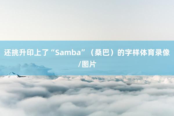 还挑升印上了“Samba”(桑巴)的字样体育录像/图片