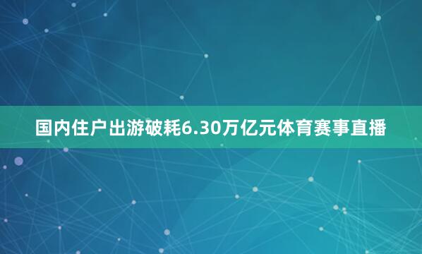 国内住户出游破耗6.30万亿元体育赛事直播