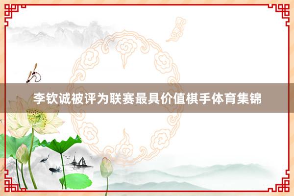 李钦诚被评为联赛最具价值棋手体育集锦