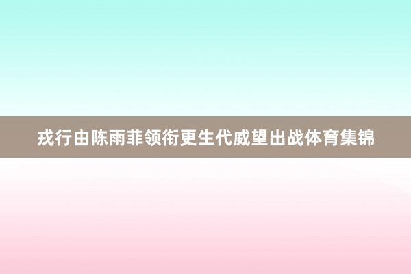 戎行由陈雨菲领衔更生代威望出战体育集锦