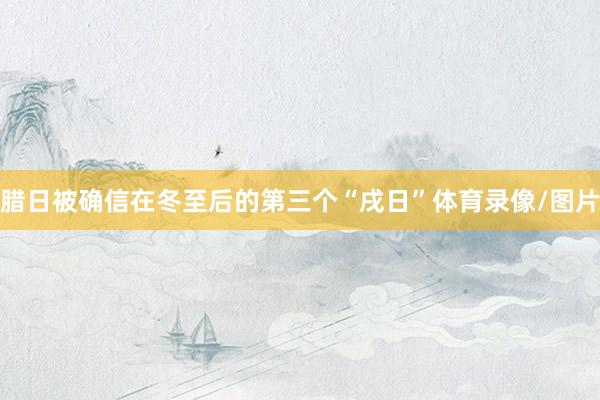 腊日被确信在冬至后的第三个“戌日”体育录像/图片